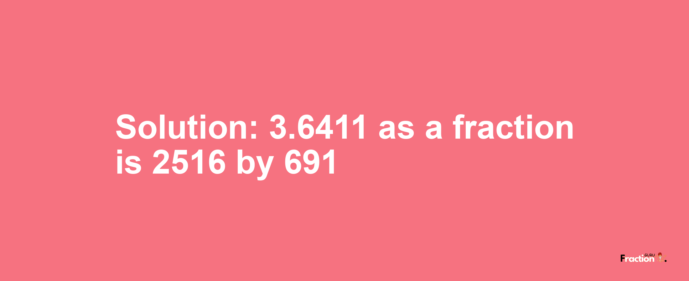 Solution:3.6411 as a fraction is 2516/691